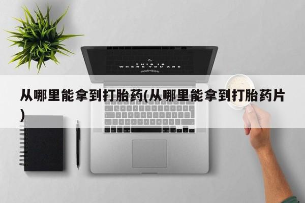 打胎药在线付款从哪里能拿到打胎药(从哪里能拿到打胎药片)