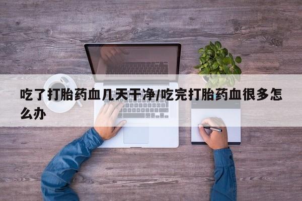 打胎药在线付款吃了打胎药血几天干净/吃完打胎药血很多怎么办