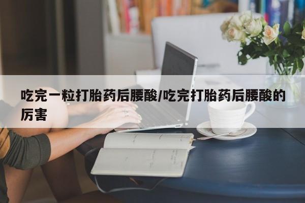 打胎药在线付款吃完一粒打胎药后腰酸/吃完打胎药后腰酸的厉害