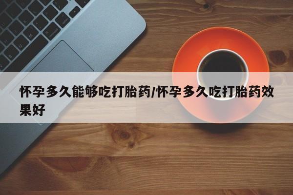 打胎药在线付款怀孕多久能够吃打胎药/怀孕多久吃打胎药效果好