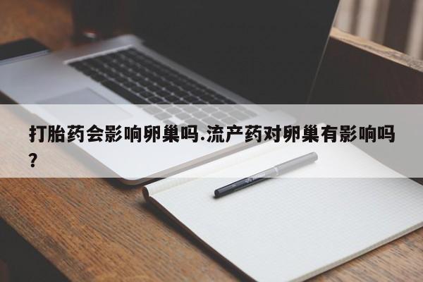 打胎药在线付款打胎药会影响卵巢吗.流产药对卵巢有影响吗？