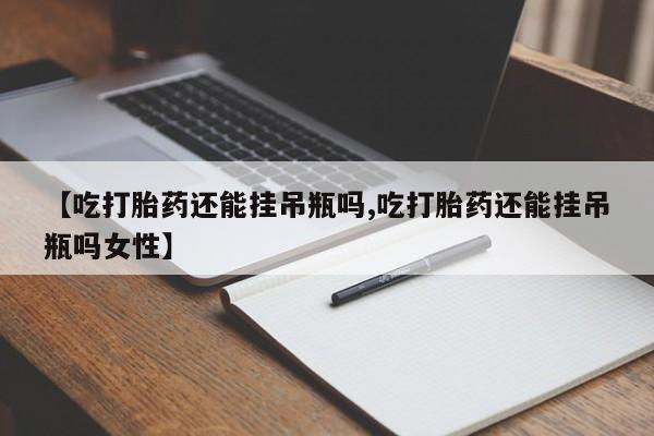 打胎药在线付款【吃打胎药还能挂吊瓶吗,吃打胎药还能挂吊瓶吗女性】