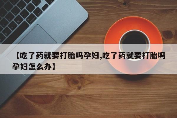 打胎药在线付款【吃了药就要打胎吗孕妇,吃了药就要打胎吗孕妇怎么办】