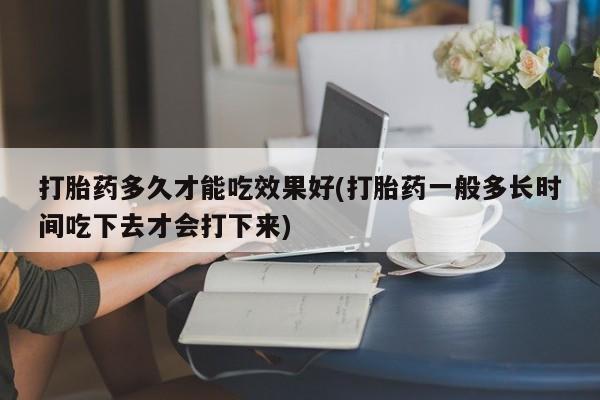 打胎药在线付款打胎药多久才能吃效果好(打胎药一般多长时间吃下去才会打下来)