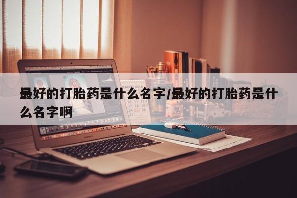 打胎药在线付款最好的打胎药是什么名字/最好的打胎药是什么名字啊
