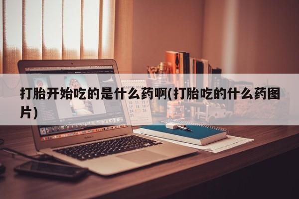 打胎药在线付款打胎开始吃的是什么药啊(打胎吃的什么药图片)