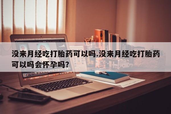打胎药在线付款没来月经吃打胎药可以吗.没来月经吃打胎药可以吗会怀孕吗？