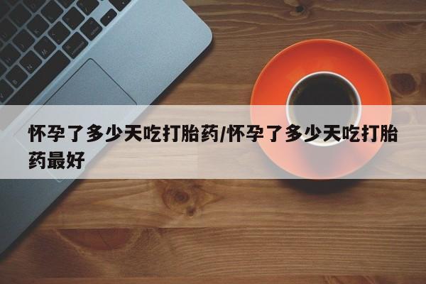 打胎药在线付款怀孕了多少天吃打胎药/怀孕了多少天吃打胎药最好