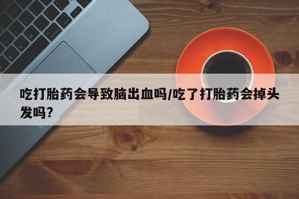 打胎药在线付款吃打胎药会导致脑出血吗/吃了打胎药会掉头发吗?