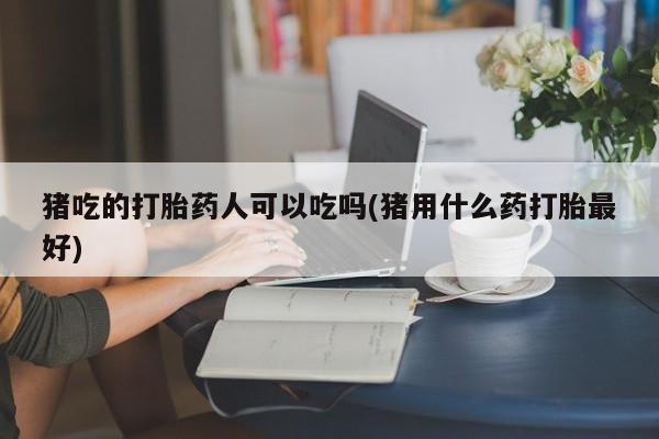 打胎药在线付款猪吃的打胎药人可以吃吗(猪用什么药打胎最好)