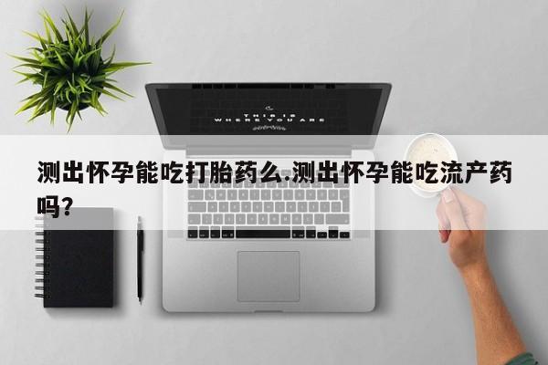 打胎药在线付款测出怀孕能吃打胎药么.测出怀孕能吃流产药吗？