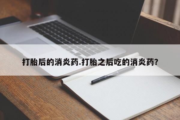 打胎药在线付款打胎后的消炎药.打胎之后吃的消炎药？