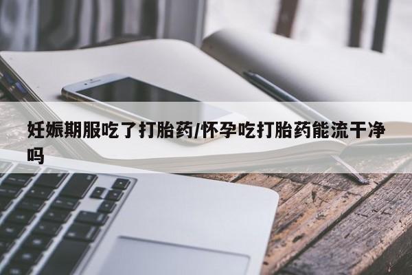 打胎药在线付款妊娠期服吃了打胎药/怀孕吃打胎药能流干净吗