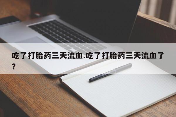 打胎药在线付款吃了打胎药三天流血.吃了打胎药三天流血了？