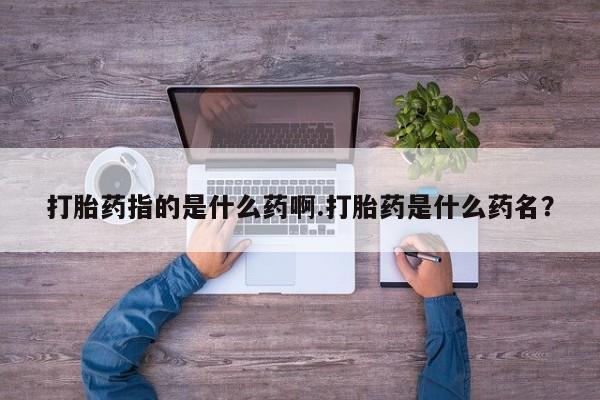 打胎药在线付款打胎药指的是什么药啊.打胎药是什么药名？
