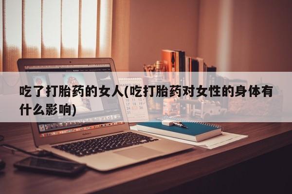 打胎药在线付款吃了打胎药的女人(吃打胎药对女性的身体有什么影响)