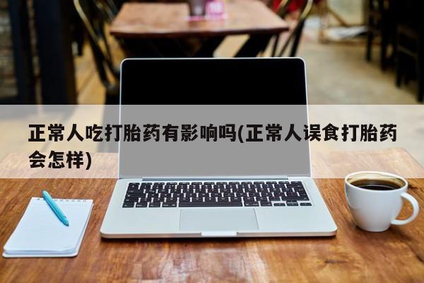打胎药在线付款正常人吃打胎药有影响吗(正常人误食打胎药会怎样)