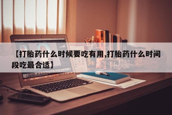 打胎药在线付款【打胎药什么时候要吃有用,打胎药什么时间段吃最合适】