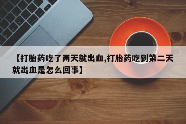 打胎药在线付款【打胎药吃了两天就出血,打胎药吃到第二天就出血是怎么回事】