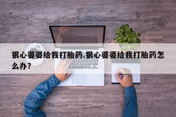 打胎药在线付款狠心婆婆给我打胎药.狠心婆婆给我打胎药怎么办？