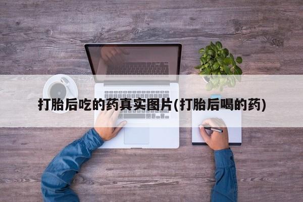 打胎药在线付款打胎后吃的药真实图片(打胎后喝的药)