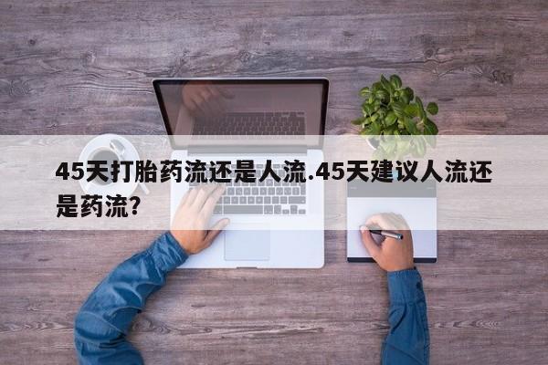 打胎药在线付款45天打胎药流还是人流.45天建议人流还是药流？