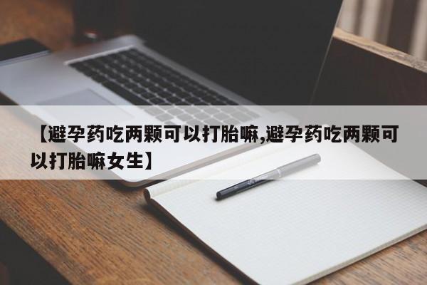 打胎药在线付款【避孕药吃两颗可以打胎嘛,避孕药吃两颗可以打胎嘛女生】