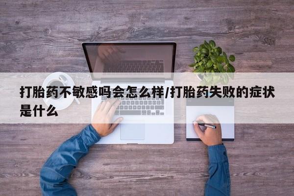 打胎药在线付款打胎药不敏感吗会怎么样/打胎药失败的症状是什么