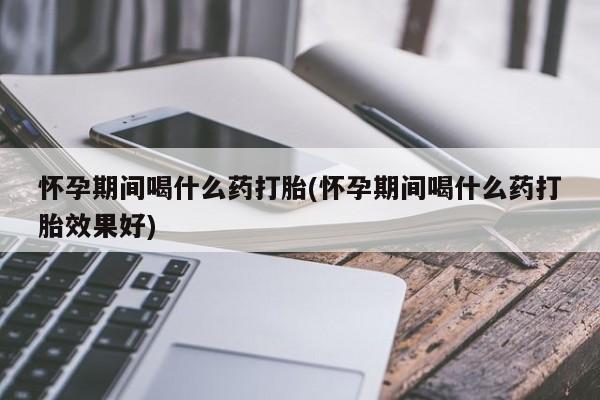 打胎药在线付款怀孕期间喝什么药打胎(怀孕期间喝什么药打胎效果好)