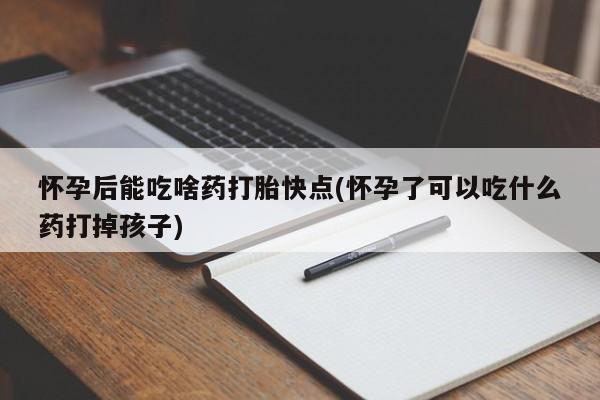 打胎药在线付款怀孕后能吃啥药打胎快点(怀孕了可以吃什么药打掉孩子)