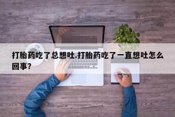 打胎药在线付款打胎药吃了总想吐.打胎药吃了一直想吐怎么回事？