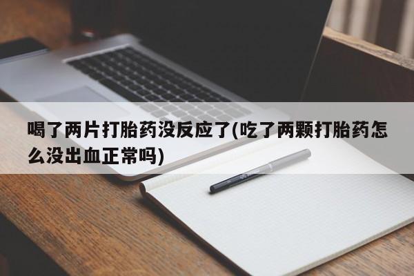 打胎药在线付款喝了两片打胎药没反应了(吃了两颗打胎药怎么没出血正常吗)