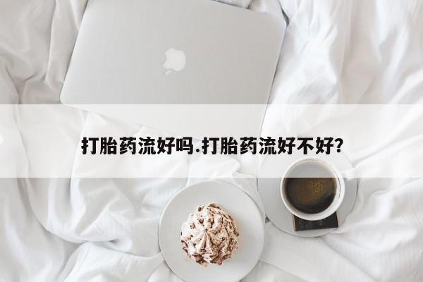 打胎药在线付款打胎药流好吗.打胎药流好不好？