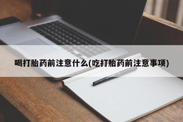 打胎药在线付款喝打胎药前注意什么(吃打胎药前注意事项)