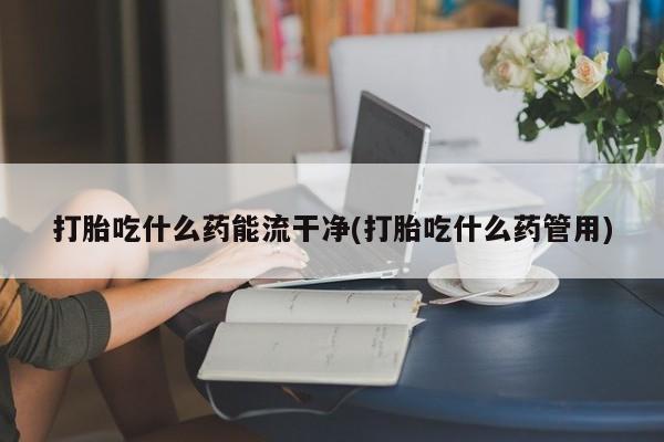 打胎药在线付款打胎吃什么药能流干净(打胎吃什么药管用)