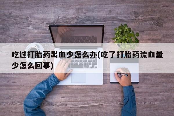 打胎药在线付款吃过打胎药出血少怎么办(吃了打胎药流血量少怎么回事)