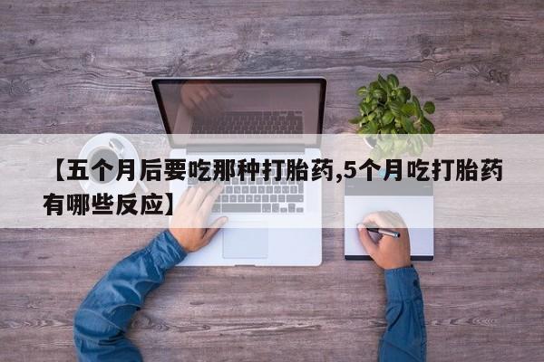 打胎药在线付款【五个月后要吃那种打胎药,5个月吃打胎药有哪些反应】
