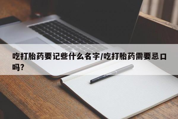 打胎药在线付款吃打胎药要记些什么名字/吃打胎药需要忌口吗?
