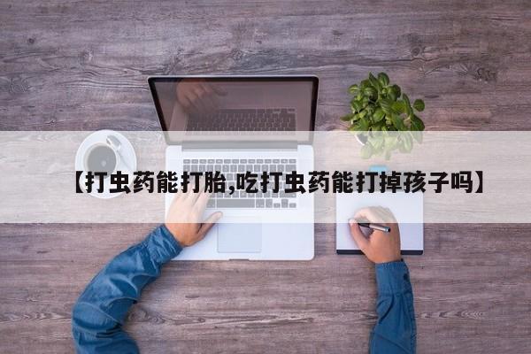 打胎药在线付款【打虫药能打胎,吃打虫药能打掉孩子吗】