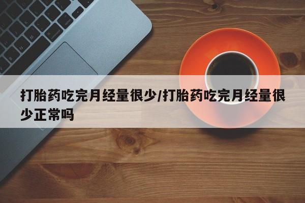 打胎药在线付款打胎药吃完月经量很少/打胎药吃完月经量很少正常吗