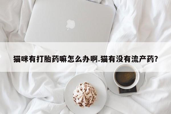 打胎药在线付款猫咪有打胎药嘛怎么办啊.猫有没有流产药？