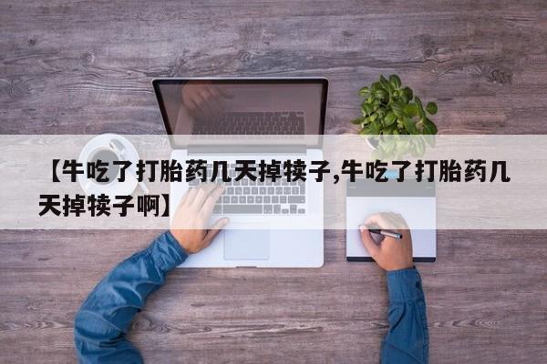 打胎药在线付款【牛吃了打胎药几天掉犊子,牛吃了打胎药几天掉犊子啊】
