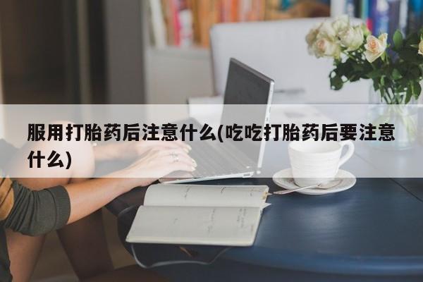 打胎药在线付款服用打胎药后注意什么(吃吃打胎药后要注意什么)