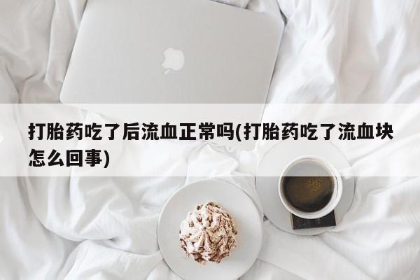 打胎药在线付款打胎药吃了后流血正常吗(打胎药吃了流血块怎么回事)