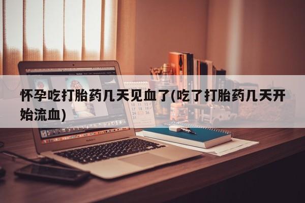 打胎药在线付款怀孕吃打胎药几天见血了(吃了打胎药几天开始流血)