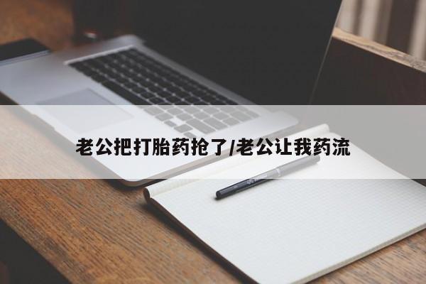 打胎药在线付款老公把打胎药抢了/老公让我药流