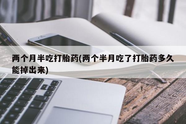 打胎药在线付款两个月半吃打胎药(两个半月吃了打胎药多久能掉出来)