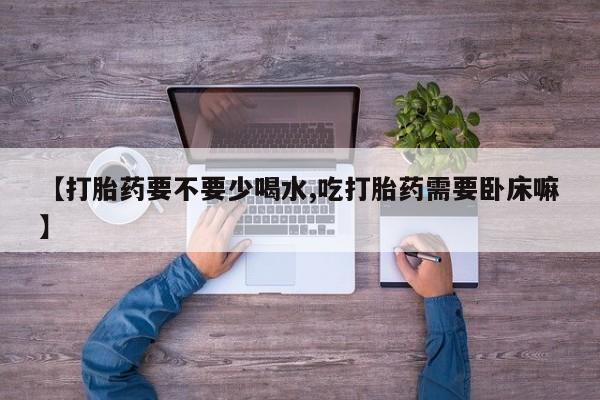 打胎药在线付款【打胎药要不要少喝水,吃打胎药需要卧床嘛】