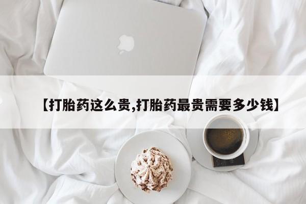打胎药在线付款【打胎药这么贵,打胎药最贵需要多少钱】