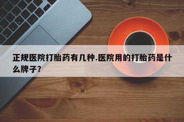 打胎药在线付款正规医院打胎药有几种.医院用的打胎药是什么牌子？